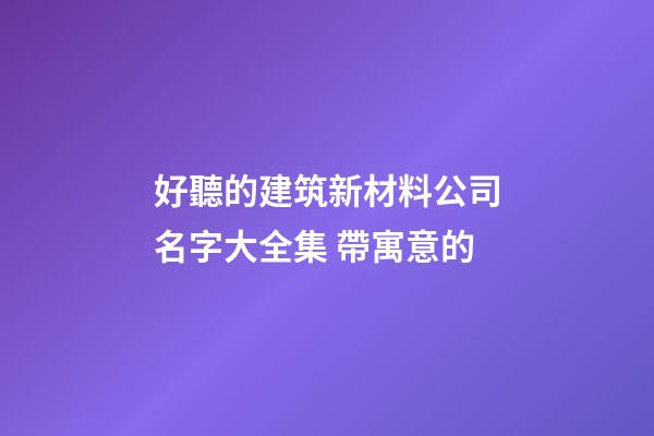 好聽的建筑新材料公司名字大全集 帶寓意的-第1張-公司起名-玄機派